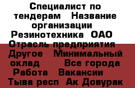 Специалист по тендерам › Название организации ­ Резинотехника, ОАО › Отрасль предприятия ­ Другое › Минимальный оклад ­ 1 - Все города Работа » Вакансии   . Тыва респ.,Ак-Довурак г.